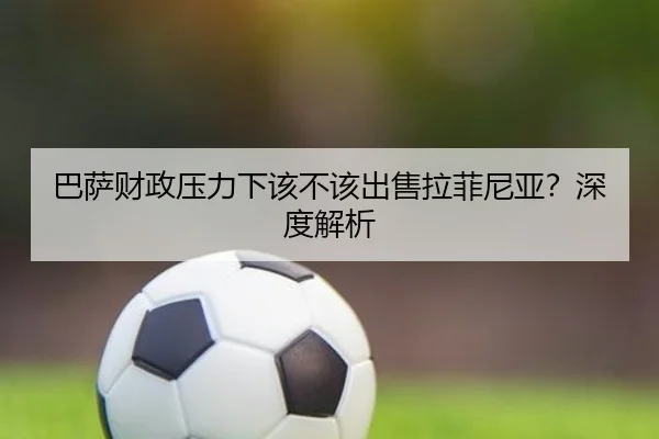 巴萨财政压力下该不该出售拉菲尼亚？深度解析