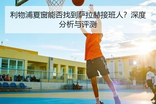 利物浦夏窗能否找到萨拉赫接班人？深度分析与评测