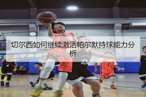 切尔西如何继续激活帕尔默持球能力分析