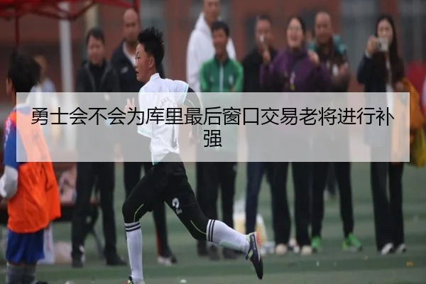 勇士会不会为库里最后窗口交易老将进行补强
