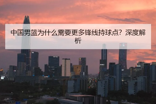 中国男篮为什么需要更多锋线持球点？深度解析