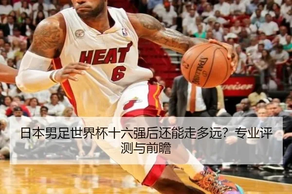 日本男足世界杯十六强后还能走多远？专业评测与前瞻