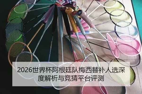 2026世界杯阿根廷队梅西替补人选深度解析与竞猜平台评测