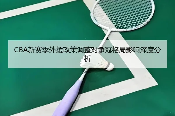 CBA新赛季外援政策调整对争冠格局影响深度分析
